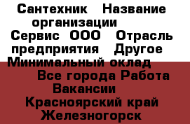 Сантехник › Название организации ­ Aqua-Сервис, ООО › Отрасль предприятия ­ Другое › Минимальный оклад ­ 50 000 - Все города Работа » Вакансии   . Красноярский край,Железногорск г.